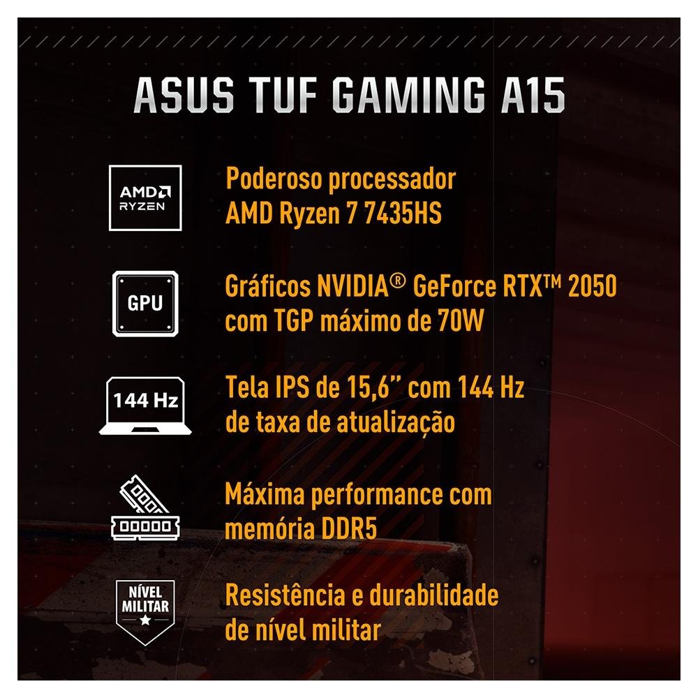 Notebook Gamer ASUS TUF Gaming A15, AMD RYZEN 7 7435HS, 8GB RAM, 512GB SSD, RTX 2050 KeepOS, 15,6" FHD, Preto Grafite - FA506NFR-HN069 Notebook Gamer ASUS TUF Gaming A15, AMD RYZEN 7 7435HS, 8GB RAM, 512GB SSD, RTX 2050 KeepOS, 15,6" FHD, Preto Grafite - FA506NFR-HN069